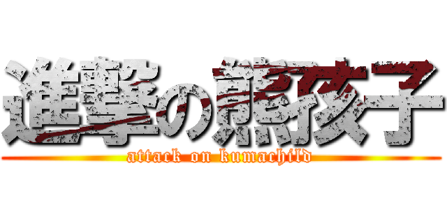 進撃の熊孩子 (attack on kumachild)
