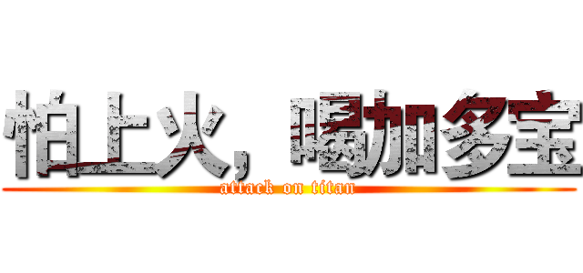 怕上火，喝加多宝 (attack on titan)