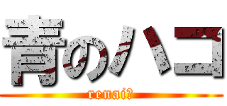 青のハコ (renai?)