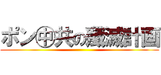 ポン㊥共の殲滅計画 ()