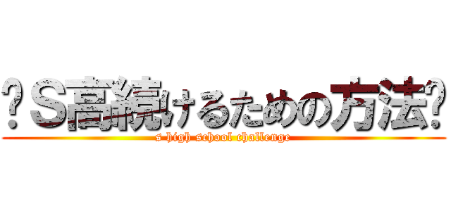 ⚠Ｓ高続けるための方法⚠ (s high school challenge)
