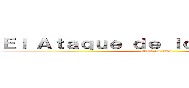 Ｅｌ Ａｔａｑｕｅ ｄｅ ｌｏｓ Ｔｉｔａｎｅｓ (attack on titan)
