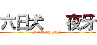 六日犬   夜牙 (Ranihinu Yaha )