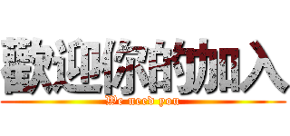 歡迎你的加入 (We need you)