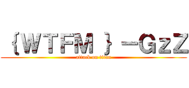 ｛ ＷＴＦＭ ｝－ＧｚＺ (attack on titan)