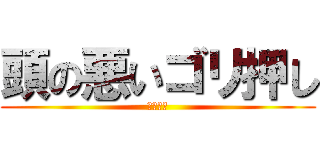 頭の悪いゴリ押し (うざすぎ)