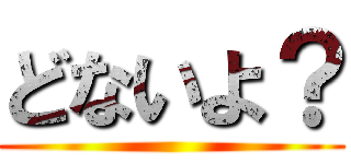 どないよ？ ()