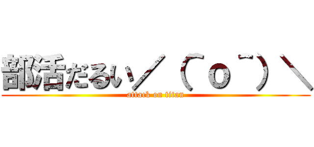 部活だるい／（＾ｏ＾）＼ (attack on titan)