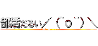 部活だるい／（＾ｏ＾）＼ (attack on titan)