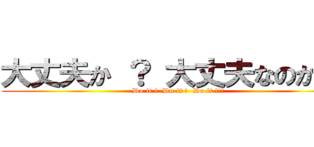 大丈夫か ？ 大丈夫なのか ？ (Do it !  Do it !  Do it !!!)