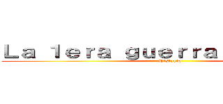 Ｌａ １ｅｒａ ｇｕｅｒｒａ ｍｕｎｄｉａｌ (Historia)