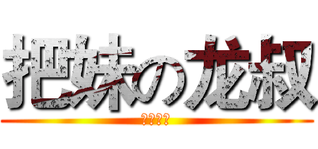 把妹の龙叔 (啦啦啦啦)