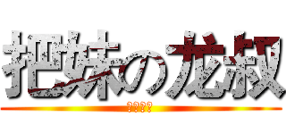 把妹の龙叔 (啦啦啦啦)