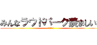みんなラウドパーク羨ましいな (～(＾◡＾))