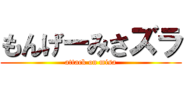 もんげーみさズラ (attack on misa)