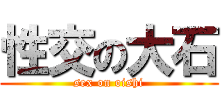 性交の大石 (sex on oishi)