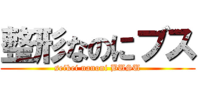 整形なのにブス (seikei nanoni BUSU)