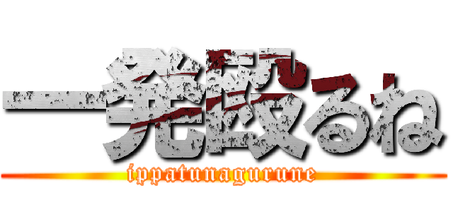 一発殴るね (ippatunagurune)
