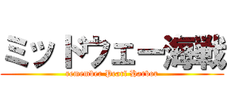 ミッドウェー海戦 (remember Pearl Harbor)