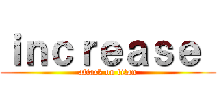 ｉｎｃｒｅａｓｅ  (attack on titan)