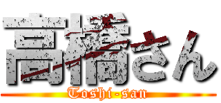 高橋さん (Toshi-san)