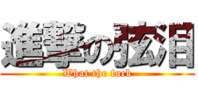 進撃の弦泪 (What the fuck)