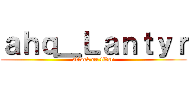 ａｈｑ＿Ｌａｎｔｙｒ (attack on titan)