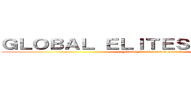 ＧＬＯＢＡＬ ＥＬＩＴＥＳ ＡＴ ＷＯＲＫ (Final Final season part 3)