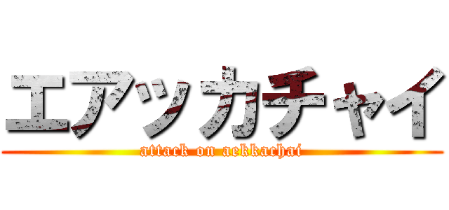 エアッカチャイ (attack on aekkachai)