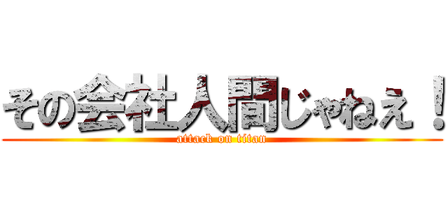 その会社人間じゃねえ！ (attack on titan)