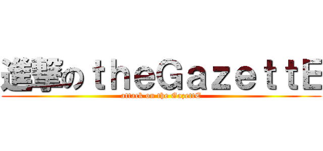 進撃のｔｈｅＧａｚｅｔｔＥ (attack on the GazettE)