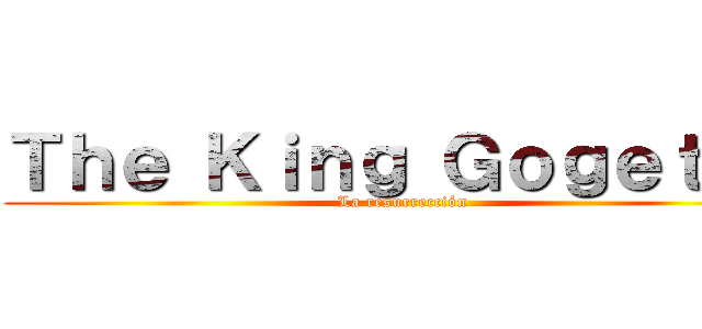 Ｔｈｅ Ｋｉｎｇ Ｇｏｇｅｔｔｏ (La resurrección)