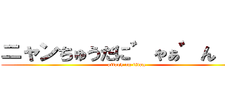 ニャンちゅうだに゛ゃぁ゛ん！！！ (attack on titan)