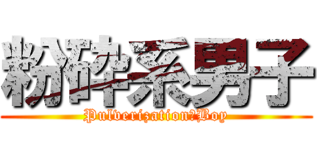 粉砕系男子 (Pulverization　Boy)