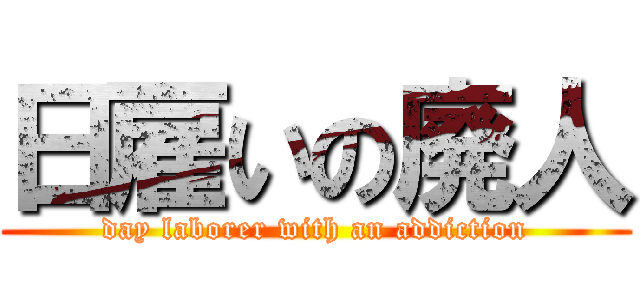 日雇いの廃人 (day laborer with an addiction)