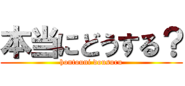 本当にどうする？ (hontouni dousuru)