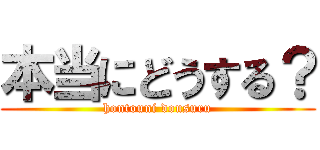 本当にどうする？ (hontouni dousuru)