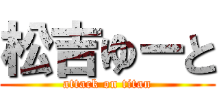 松吉ゆーと (attack on titan)