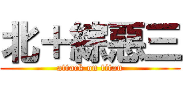 北＋綜惡三 (attack on titan)