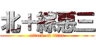 北＋綜惡三 (attack on titan)