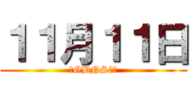 １１月１１日 (超GBNSの日)