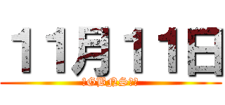 １１月１１日 (超GBNSの日)