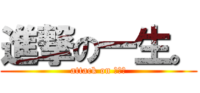 進撃の一生。 (attack on 一生。)
