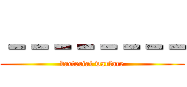 －－－－－－－－ (bacterial warfare)