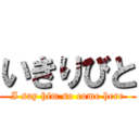 いきりびと (I say him so come here)