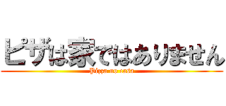 ピザは家ではありません (Pizza no casa)