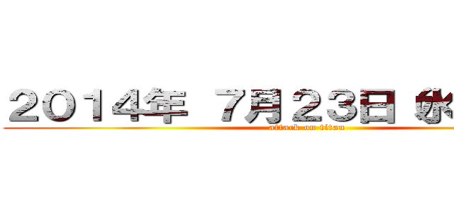 ２０１４年 ７月２３日（水）〜（土） (attack on titan)