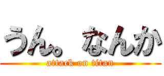 うん。なんか (attack on titan)
