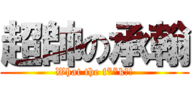 超帥の承翰 (What the f**k?!)