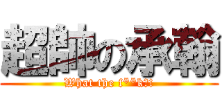 超帥の承翰 (What the f**k?!)